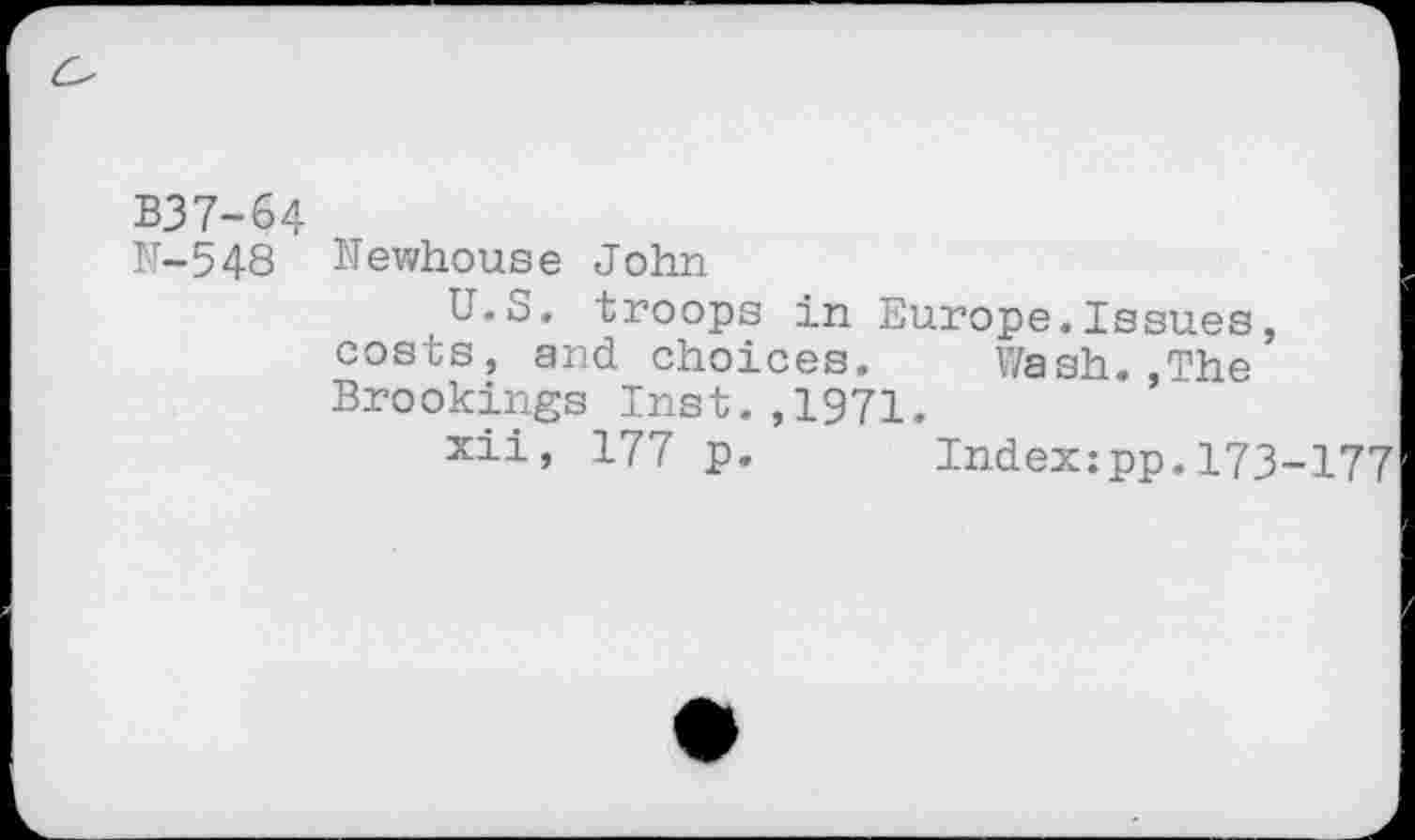 ﻿B37-64
N-548 Newhouse John
U.S. troops in Europe.Issues, costs, and choices. Wash..The Brookings Inst.,1971.
xii, 177 p. Index:pp.173-177